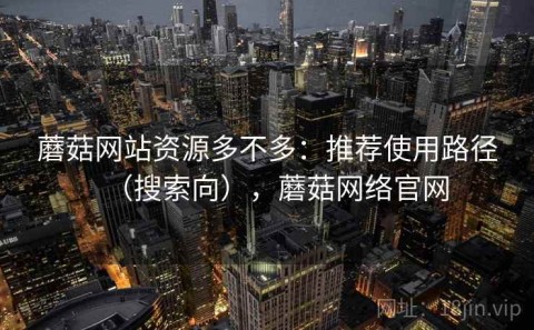 蘑菇网站资源多不多：推荐使用路径（搜索向），蘑菇网络官网