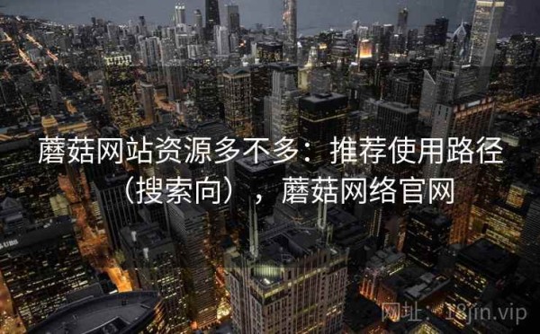 蘑菇网站资源多不多：推荐使用路径（搜索向），蘑菇网络官网