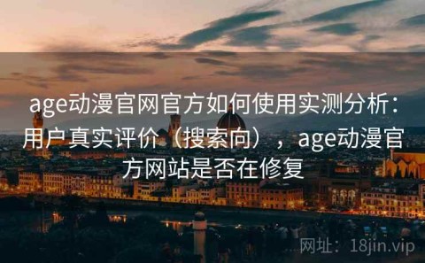 age动漫官网官方如何使用实测分析：用户真实评价（搜索向），age动漫官方网站是否在修复