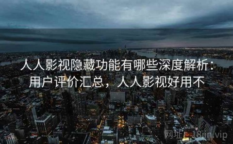 人人影视隐藏功能有哪些深度解析：用户评价汇总，人人影视好用不
