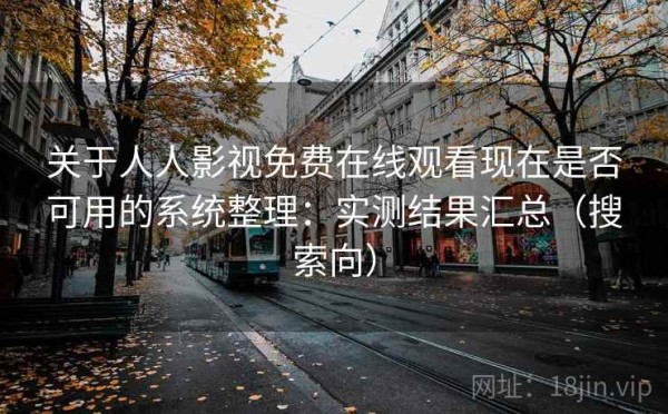 关于人人影视免费在线观看现在是否可用的系统整理：实测结果汇总（搜索向）