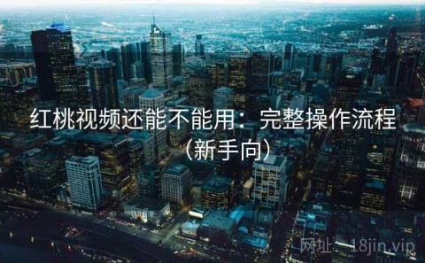 红桃视频还能不能用：完整操作流程（新手向）
