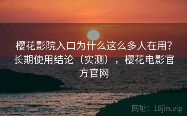 樱花影院入口为什么这么多人在用？长期使用结论（实测），樱花电影官方官网