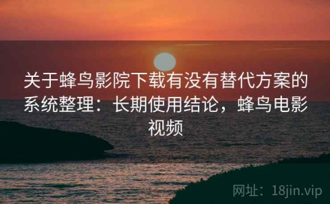 关于蜂鸟影院下载有没有替代方案的系统整理：长期使用结论，蜂鸟电影视频