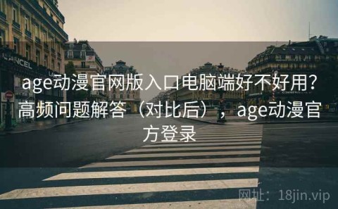 age动漫官网版入口电脑端好不好用？高频问题解答（对比后），age动漫官方登录