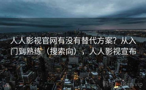 人人影视官网有没有替代方案？从入门到熟练（搜索向），人人影视宣布