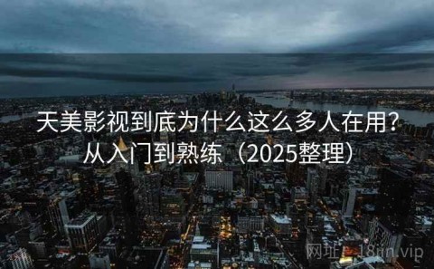 天美影视到底为什么这么多人在用？从入门到熟练（2025整理）