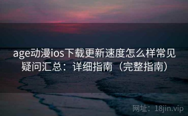 age动漫ios下载更新速度怎么样常见疑问汇总：详细指南（完整指南）