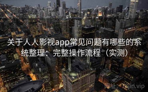 关于人人影视app常见问题有哪些的系统整理：完整操作流程（实测）