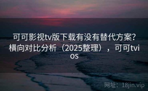 可可影视tv版下载有没有替代方案？横向对比分析（2025整理），可可tvios