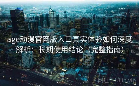 age动漫官网版入口真实体验如何深度解析：长期使用结论（完整指南）