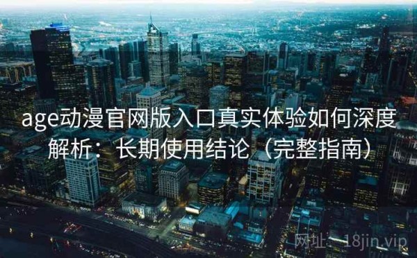 age动漫官网版入口真实体验如何深度解析：长期使用结论（完整指南）