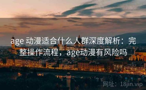 age 动漫适合什么人群深度解析：完整操作流程，age动漫有风险吗