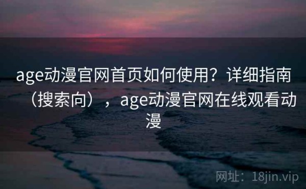 age动漫官网首页如何使用？详细指南（搜索向），age动漫官网在线观看动漫