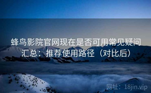 蜂鸟影院官网现在是否可用常见疑问汇总：推荐使用路径（对比后）