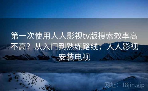 第一次使用人人影视tv版搜索效率高不高？从入门到熟练路线，人人影视安装电视