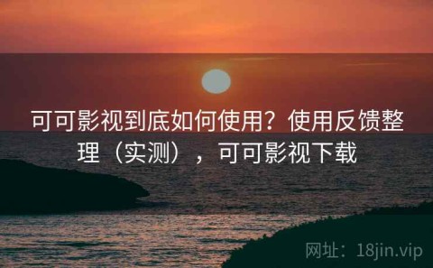 可可影视到底如何使用？使用反馈整理（实测），可可影视下载