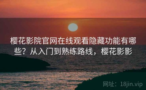樱花影院官网在线观看隐藏功能有哪些？从入门到熟练路线，樱花影影