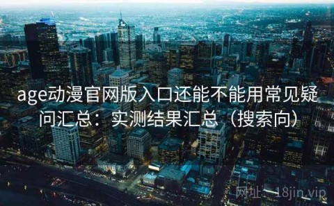 age动漫官网版入口还能不能用常见疑问汇总：实测结果汇总（搜索向）