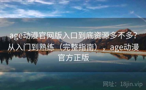 age动漫官网版入口到底资源多不多？从入门到熟练（完整指南），age动漫官方正版
