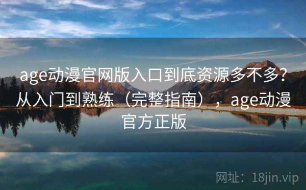 age动漫官网版入口到底资源多不多？从入门到熟练（完整指南），age动漫官方正版