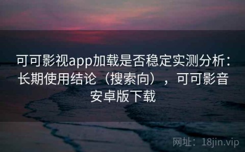 可可影视app加载是否稳定实测分析：长期使用结论（搜索向），可可影音安卓版下载