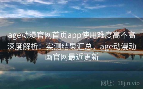 age动漫官网首页app使用难度高不高深度解析：实测结果汇总，age动漫动画官网最近更新
