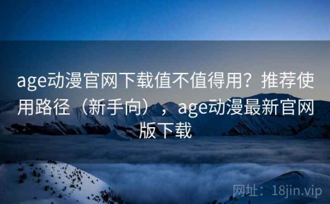 age动漫官网下载值不值得用？推荐使用路径（新手向），age动漫最新官网版下载