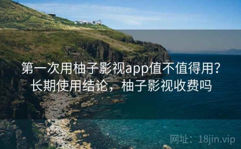 第一次用柚子影视app值不值得用？长期使用结论，柚子影视收费吗