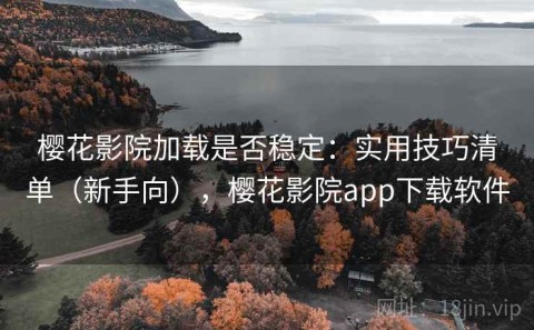 樱花影院加载是否稳定：实用技巧清单（新手向），樱花影院app下载软件