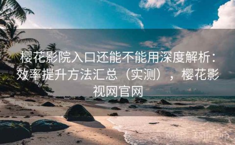 樱花影院入口还能不能用深度解析：效率提升方法汇总（实测），樱花影视网官网