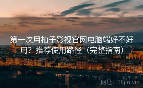 第一次用柚子影视官网电脑端好不好用？推荐使用路径（完整指南）