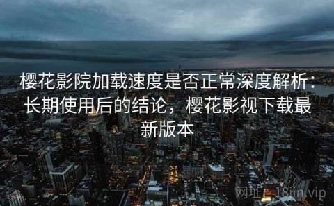 樱花影院加载速度是否正常深度解析：长期使用后的结论，樱花影视下载最新版本