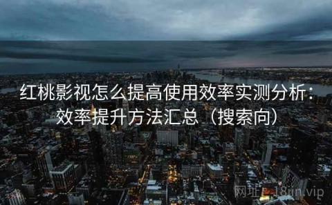 红桃影视怎么提高使用效率实测分析：效率提升方法汇总（搜索向）