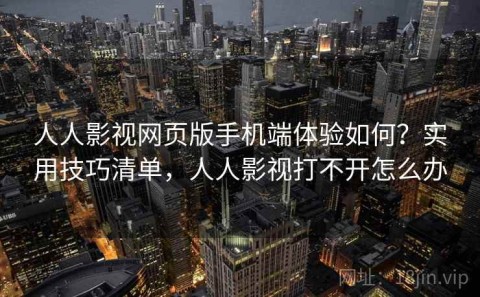 人人影视网页版手机端体验如何？实用技巧清单，人人影视打不开怎么办