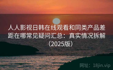 人人影视日韩在线观看和同类产品差距在哪常见疑问汇总：真实情况拆解（2025版）