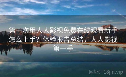 第一次用人人影视免费在线观看新手怎么上手？体验报告总结，人人影视第一季