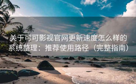 关于可可影视官网更新速度怎么样的系统整理：推荐使用路径（完整指南）