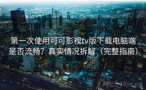 第一次使用可可影视tv版下载电脑端是否流畅？真实情况拆解（完整指南）
