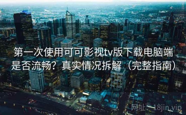 第一次使用可可影视tv版下载电脑端是否流畅？真实情况拆解（完整指南）