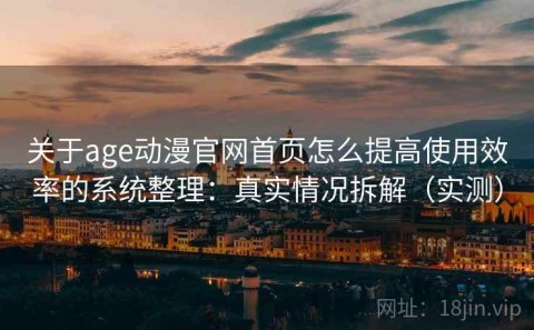 关于age动漫官网首页怎么提高使用效率的系统整理：真实情况拆解（实测）