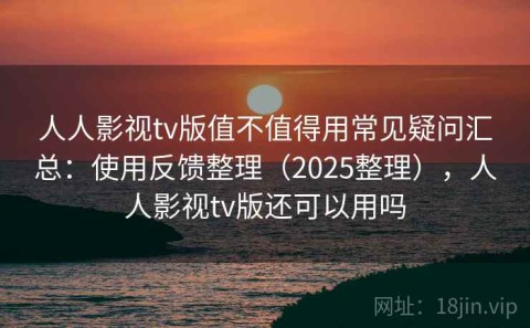 人人影视tv版值不值得用常见疑问汇总：使用反馈整理（2025整理），人人影视tv版还可以用吗
