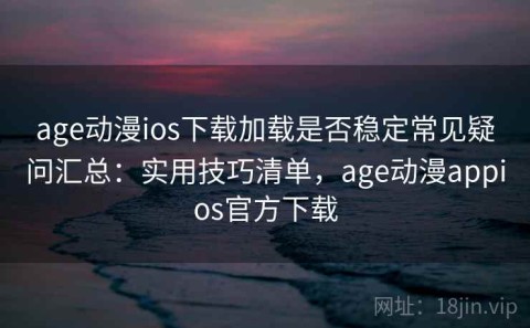 age动漫ios下载加载是否稳定常见疑问汇总：实用技巧清单，age动漫appios官方下载