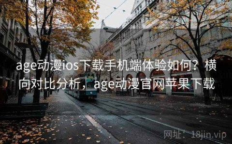 age动漫ios下载手机端体验如何？横向对比分析，age动漫官网苹果下载