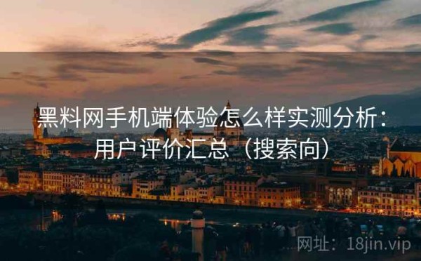 黑料网手机端体验怎么样实测分析：用户评价汇总（搜索向）