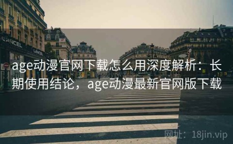 age动漫官网下载怎么用深度解析：长期使用结论，age动漫最新官网版下载