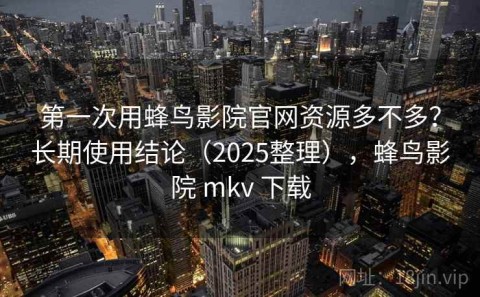 第一次用蜂鸟影院官网资源多不多？长期使用结论（2025整理），蜂鸟影院 mkv 下载