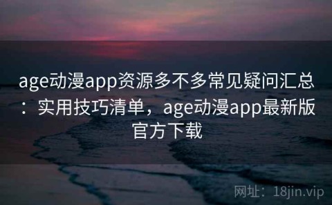 age动漫app资源多不多常见疑问汇总：实用技巧清单，age动漫app最新版官方下载