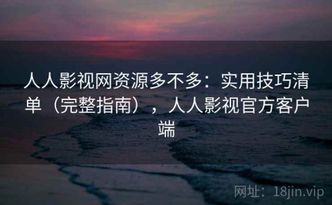 人人影视网资源多不多：实用技巧清单（完整指南），人人影视官方客户端