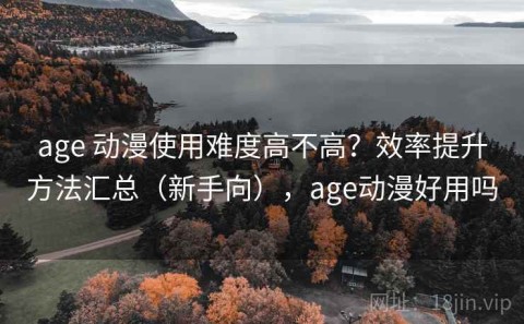 age 动漫使用难度高不高？效率提升方法汇总（新手向），age动漫好用吗